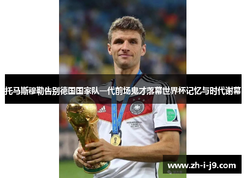 托马斯穆勒告别德国国家队一代前场鬼才落幕世界杯记忆与时代谢幕