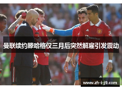 曼联续约滕哈格仅三月后突然解雇引发震动