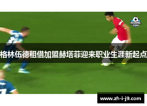 格林伍德租借加盟赫塔菲迎来职业生涯新起点