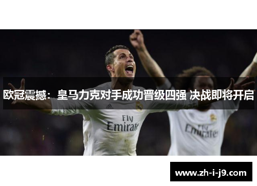 欧冠震撼：皇马力克对手成功晋级四强 决战即将开启