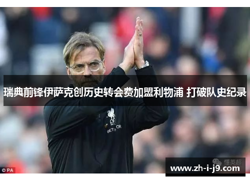 瑞典前锋伊萨克创历史转会费加盟利物浦 打破队史纪录