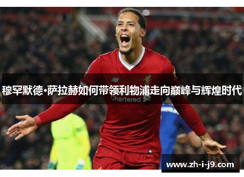 穆罕默德·萨拉赫如何带领利物浦走向巅峰与辉煌时代