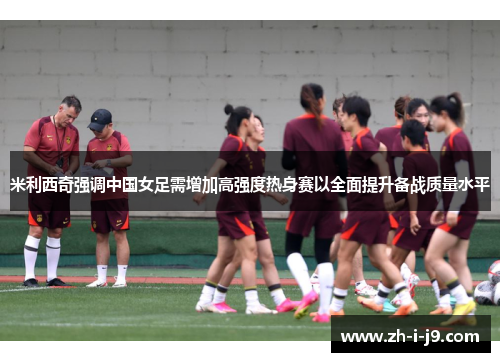 米利西奇强调中国女足需增加高强度热身赛以全面提升备战质量水平