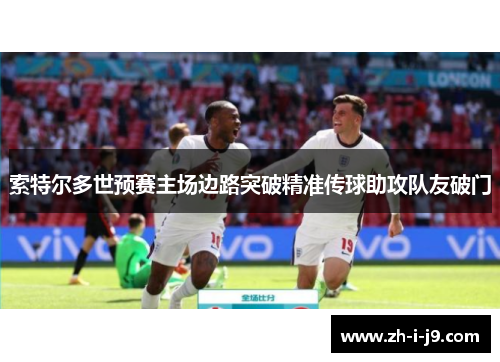 索特尔多世预赛主场边路突破精准传球助攻队友破门