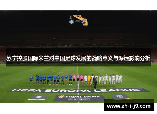 苏宁控股国际米兰对中国足球发展的战略意义与深远影响分析