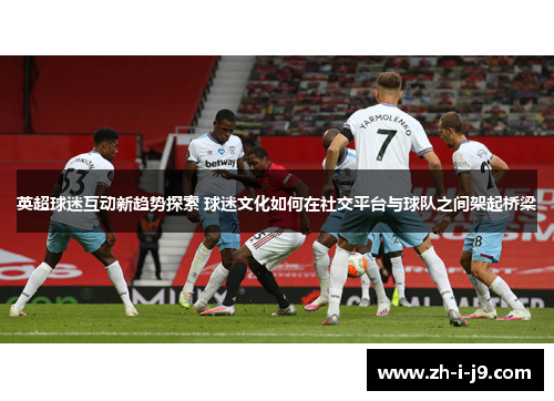 英超球迷互动新趋势探索 球迷文化如何在社交平台与球队之间架起桥梁