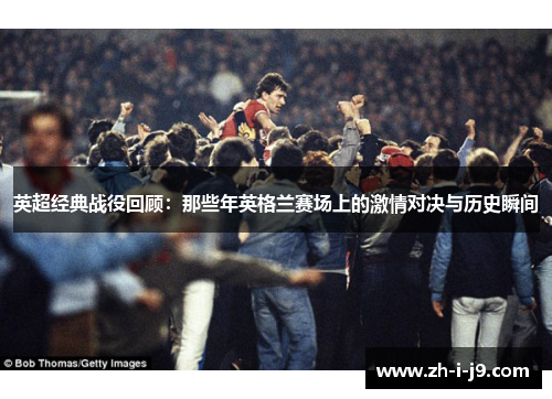 英超经典战役回顾:那些年英格兰赛场上的激情对决与历史瞬间 英超经典战役回顾:那些年英格兰赛场上的激情对决与历史瞬间