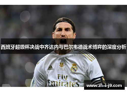 西班牙超级杯决战中齐达内与巴尔韦德战术博弈的深度分析 西班牙超级杯决战中齐达内与巴尔韦德战术博弈的深度分析