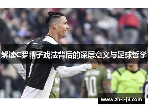 解读C罗帽子戏法背后的深层意义与足球哲学 解读C罗帽子戏法背后的深层意义与足球哲学