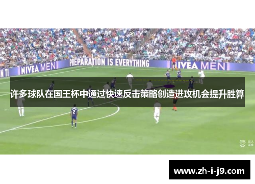 许多球队在国王杯中通过快速反击策略创造进攻机会提升胜算 许多球队在国王杯中通过快速反击策略创造进攻机会提升胜算