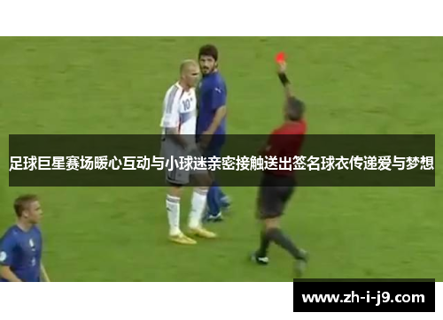 足球巨星赛场暖心互动与小球迷亲密接触送出签名球衣传递爱与梦想 足球巨星赛场暖心互动与小球迷亲密接触送出签名球衣传递爱与梦想