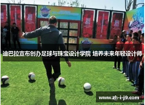 迪巴拉宣布创办足球与珠宝设计学院 培养未来年轻设计师 迪巴拉宣布创办足球与珠宝设计学院 培养未来年轻设计师