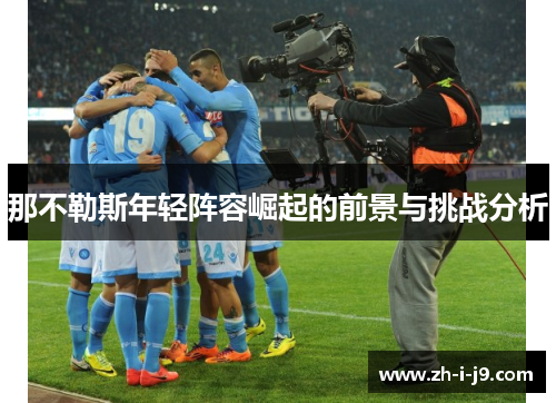 那不勒斯年轻阵容崛起的前景与挑战分析 那不勒斯年轻阵容崛起的前景与挑战分析