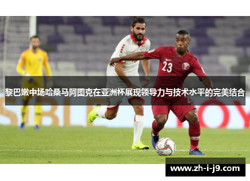 黎巴嫩中场哈桑马阿图克在亚洲杯展现领导力与技术水平的完美结合 黎巴嫩中场哈桑马阿图克在亚洲杯展现领导力与技术水平的完美结合