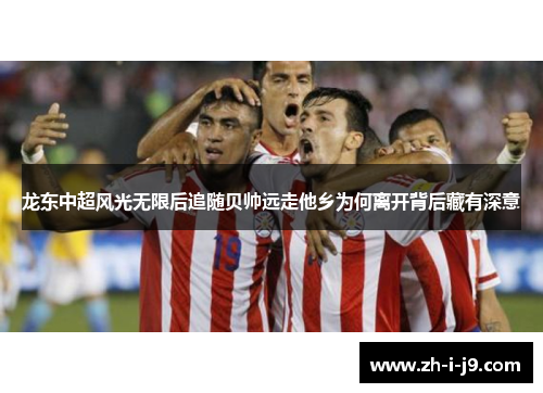 龙东中超风光无限后追随贝帅远走他乡为何离开背后藏有深意 龙东中超风光无限后追随贝帅远走他乡为何离开背后藏有深意