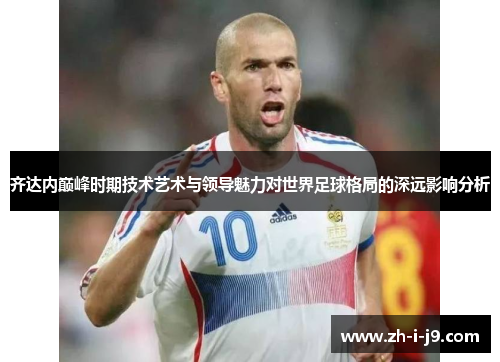 齐达内巅峰时期技术艺术与领导魅力对世界足球格局的深远影响分析 齐达内巅峰时期技术艺术与领导魅力对世界足球格局的深远影响分析