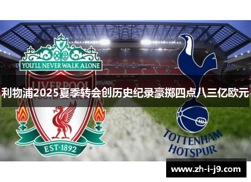 利物浦2025夏季转会创历史纪录豪掷四点八三亿欧元 利物浦2025夏季转会创历史纪录豪掷四点八三亿欧元